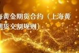 上海黄金期货合约（上海黄金期货交割规则）