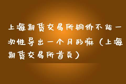 上海期货交易所铜价不能一次性导出一个月的嘛（上海期货交易所首页）_https://www.tiweit.com_期货行情_第1张