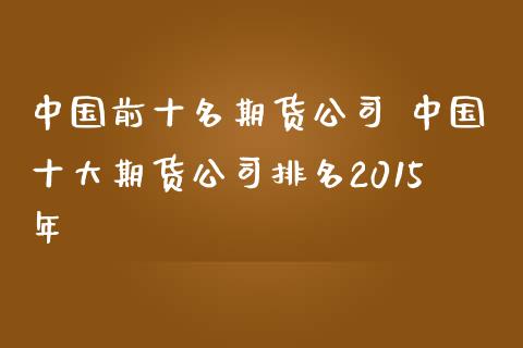 中国前十名期货公司 中国十大期货公司排名2015年_https://www.tiweit.com_期货行情_第1张